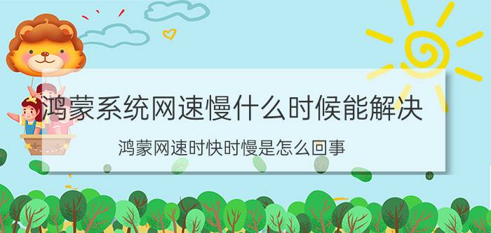 鸿蒙系统网速慢什么时候能解决 鸿蒙网速时快时慢是怎么回事？